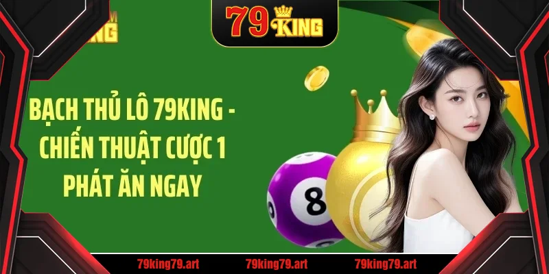 Bạch thủ lô 79king hướng dẫn chiến thuật cược 1 phát ăn ngay