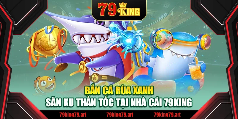 Bắn Cá Rùa Xanh – Săn Xu Thần Tốc Tại Nhà Cái 79King
