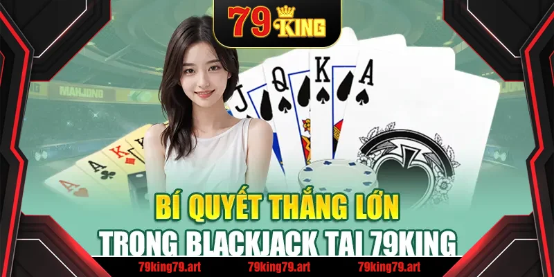 Bí quyết thắng lớn trong blackjack tại 79King Bí quyết thắng lớn trong blackjack tại 79King