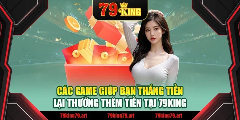 Các game giúp bạn thắng tiền lại thưởng thêm tiền tại 79King Các game giúp bạn thắng tiền lại thưởng thêm tiền tại 79King