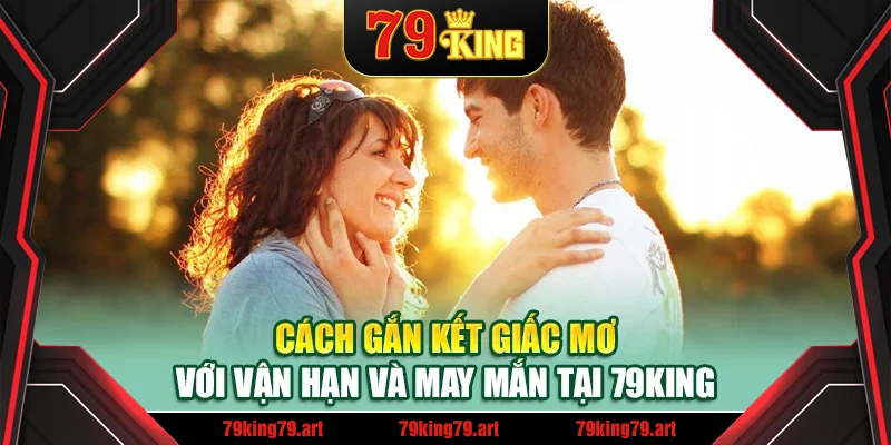 Cách gắn kết giấc mơ với vận hạn và may mắn tại 79King Cách gắn kết giấc mơ với vận hạn và may mắn tại 79King