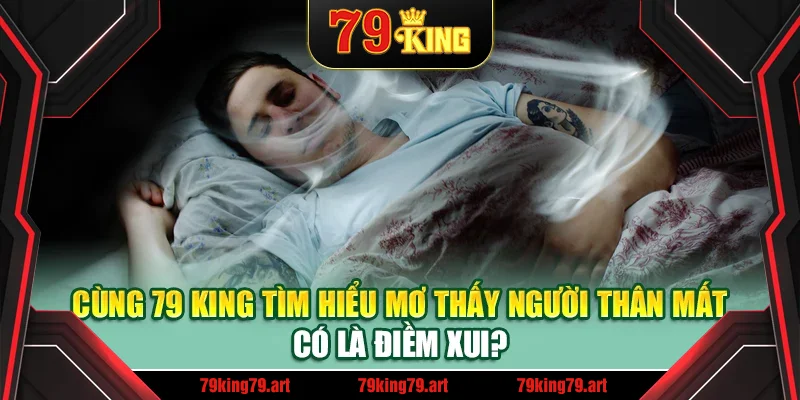 Cùng 79 King tìm hiểu mơ thấy người thân mất có là điềm xui? Cùng 79 King tìm hiểu mơ thấy người thân mất có là điềm xui?
