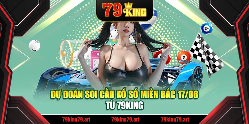 Dự đoán soi cầu xổ số miền Bắc 17/06 từ 79King Dự đoán soi cầu xổ số miền Bắc 17/06 từ 79King