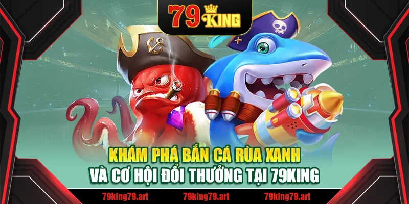 Khám phá bắn cá rùa xanh và cơ hội đổi thưởng tại 79King Khám phá bắn cá rùa xanh và cơ hội đổi thưởng tại 79King