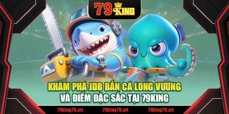 Khám phá JDB bắn cá Long Vương và điểm đặc sắc tại 79King Khám phá JDB bắn cá Long Vương và điểm đặc sắc tại 79King