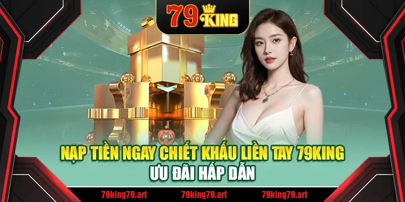 Nạp Tiền Ngay Chiết Khấu Liền tay 79King – Ưu Đãi Hấp Dẫn