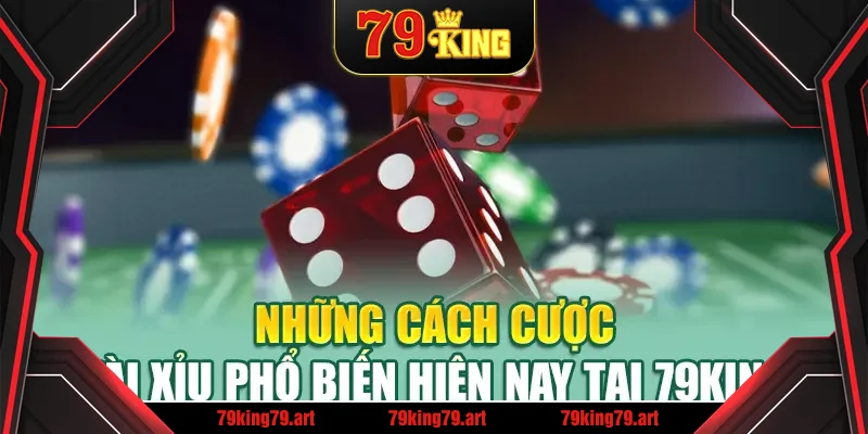 Những cách cược Tài Xỉu phổ biến hiện nay tại 79King
