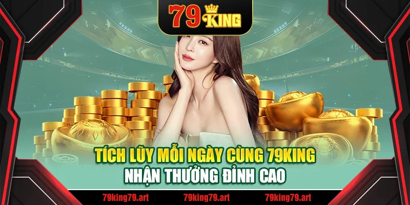 Tích Lũy Mỗi Ngày Cùng 79King – Nhận Thưởng Đỉnh Cao