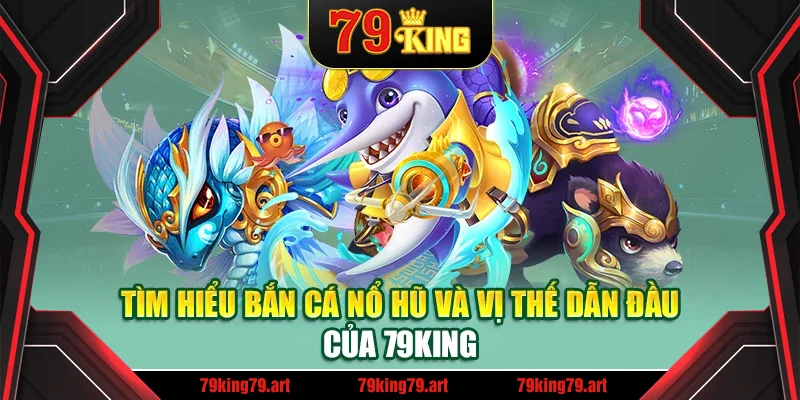 Tìm hiểu bắn cá nổ hũ và vị thế dẫn đầu của 79King Tìm hiểu bắn cá nổ hũ và vị thế dẫn đầu của 79King