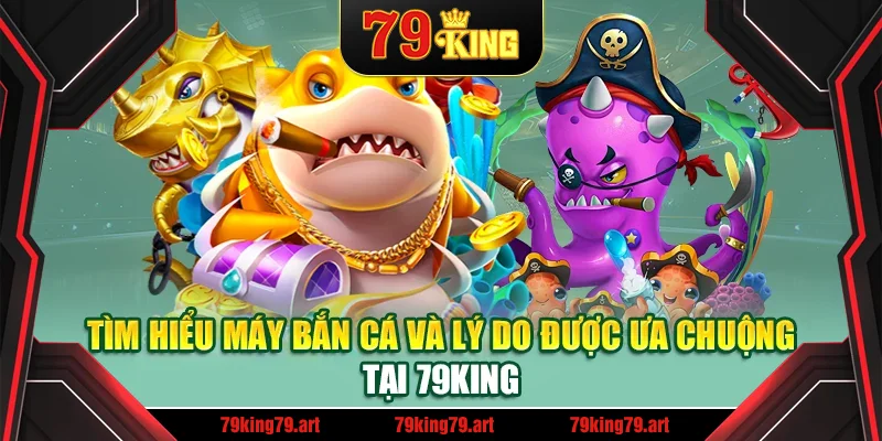 Tìm hiểu máy bắn cá và lý do được ưa chuộng tại 79King Tìm hiểu máy bắn cá và lý do được ưa chuộng tại 79King