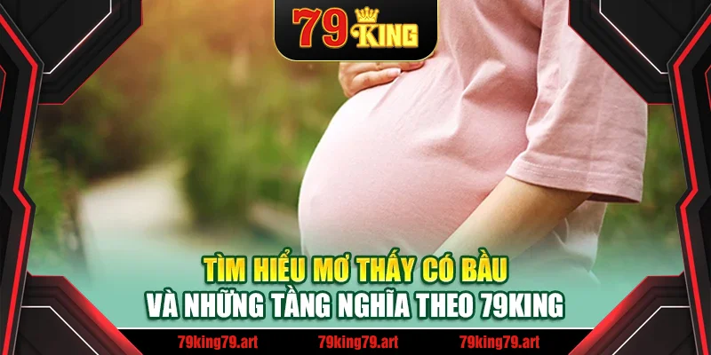 Tìm hiểu mơ thấy có bầu và những tầng nghĩa theo 79 King Tìm hiểu mơ thấy có bầu và những tầng nghĩa theo 79 King