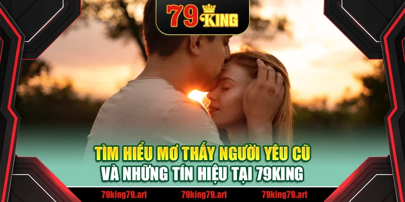 Tìm hiểu Mơ thấy người yêu cũ và những tín hiệu tại 79King Tìm hiểu Mơ thấy người yêu cũ và những tín hiệu tại 79King